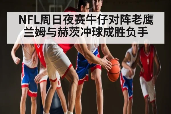 NFL周日夜赛牛仔对阵老鹰 兰姆与赫茨冲球成胜负手