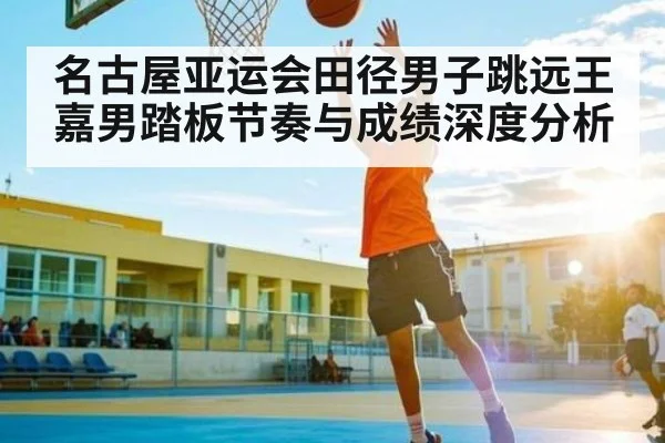 名古屋亚运会田径男子跳远王嘉男踏板节奏与成绩深度分析