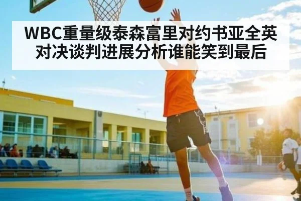 WBC重量级泰森富里对约书亚全英对决谈判进展分析谁能笑到最后